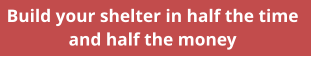 Build your shelter in half the time  and half the money