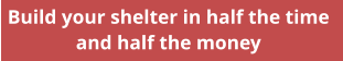 Build your shelter in half the time  and half the money